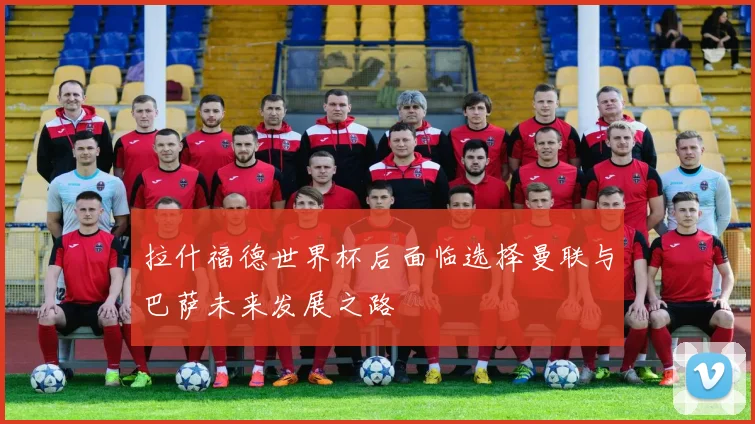拉什福德世界杯后面临选择曼联与巴萨未来发展之路