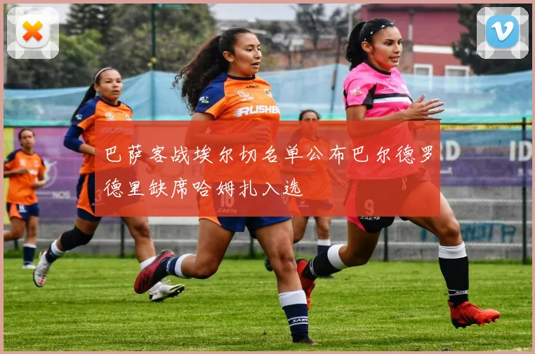 巴萨客战埃尔切名单公布巴尔德罗德里缺席哈姆扎入选
