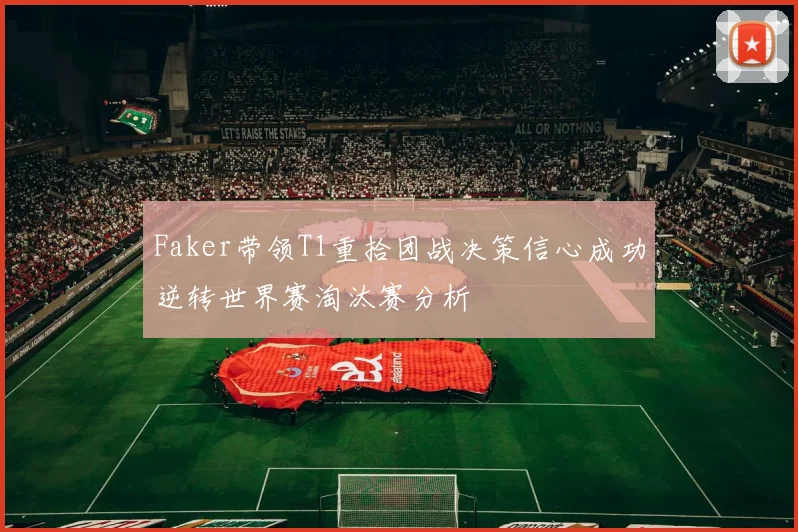 Faker带领T1重拾团战决策信心成功逆转世界赛淘汰赛分析