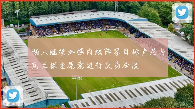 湖人继续加强内线阵容目标卢尼与瓦兰掘金愿意进行交易洽谈