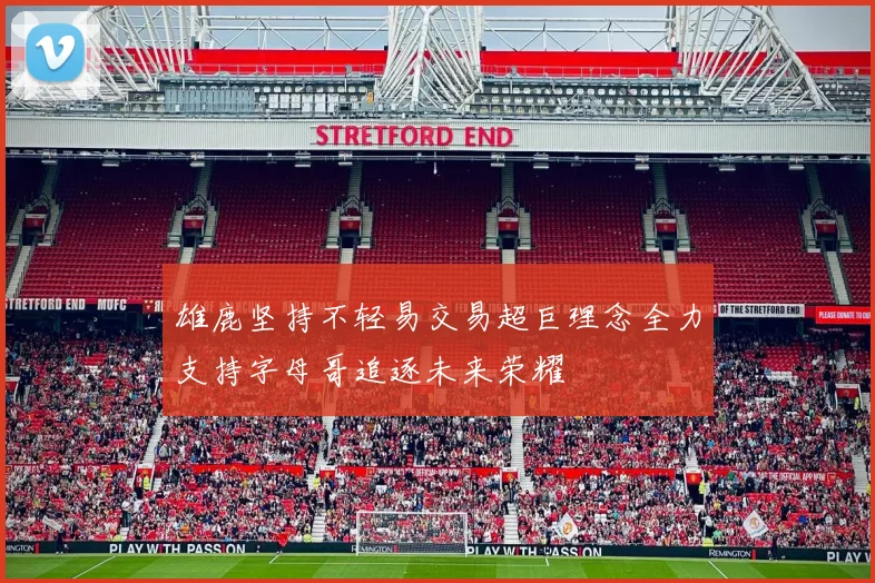 雄鹿坚持不轻易交易超巨理念全力支持字母哥追逐未来荣耀