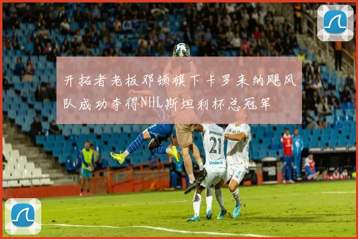 开拓者老板邓顿旗下卡罗来纳飓风队成功夺得NHL斯坦利杯总冠军