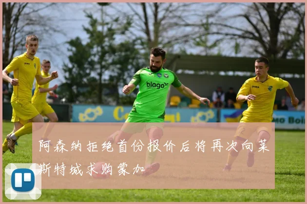 阿森纳拒绝首份报价后将再次向莱斯特城求购蒙加
