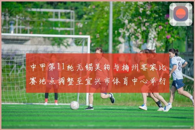 中甲第11轮无锡吴钩与梅州客家比赛地点调整至宜兴市体育中心举行