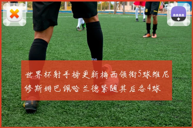 世界杯射手榜更新梅西领衔5球维尼修斯姆巴佩哈兰德紧随其后各4球