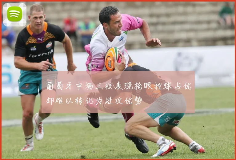 葡萄牙中场三核表现抢眼控球占优却难以转化为进攻优势