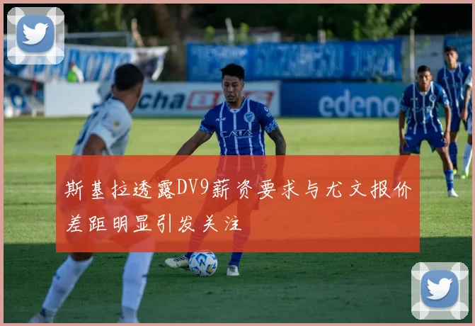 斯基拉透露DV9薪资要求与尤文报价差距明显引发关注
