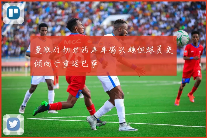曼联对切尔西库库感兴趣但球员更倾向于重返巴萨