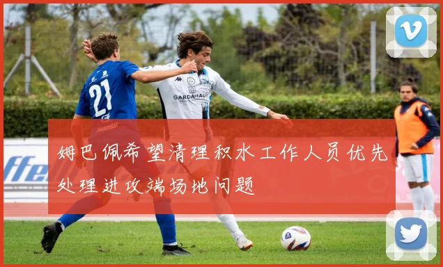 姆巴佩希望清理积水工作人员优先处理进攻端场地问题