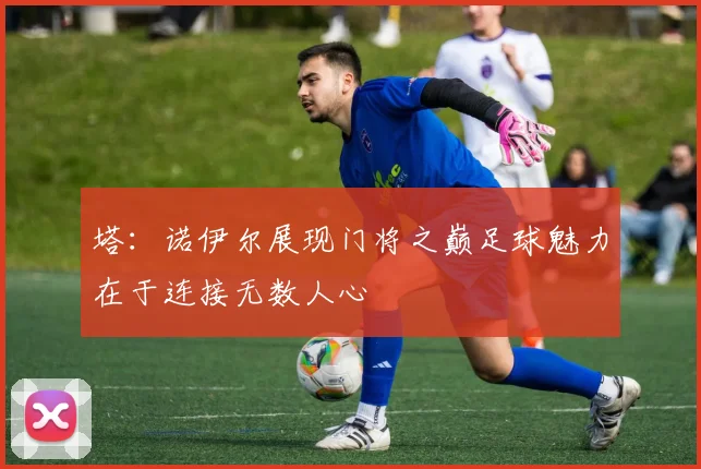 塔：诺伊尔展现门将之巅足球魅力在于连接无数人心