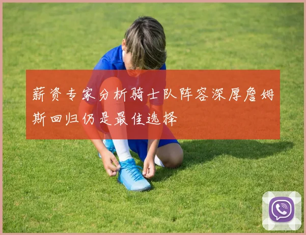 薪资专家分析骑士队阵容深厚詹姆斯回归仍是最佳选择