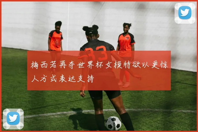 梅西若再夺世界杯女模特欲以更惊人方式表达支持