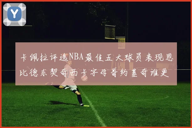 卡佩拉评选NBA最佳五大球员表现恩比德东契奇西卡字母哥约基奇谁更出色
