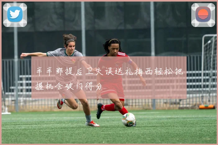辛辛那提后卫失误送礼梅西轻松把握机会破门得分