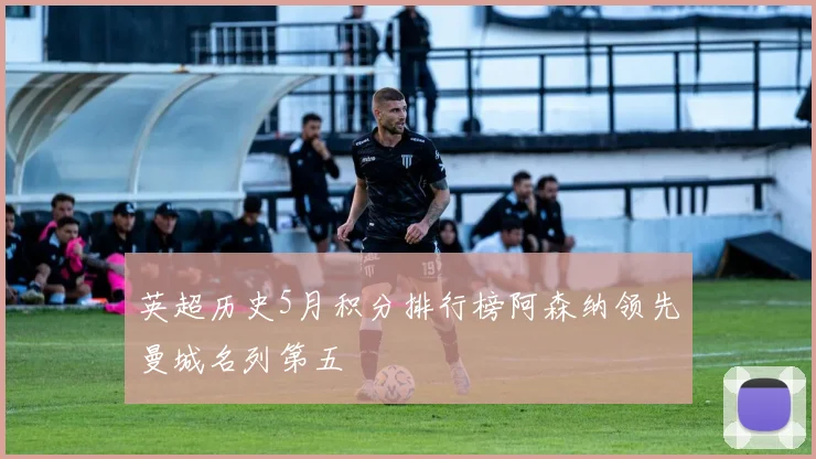 英超历史5月积分排行榜阿森纳领先曼城名列第五