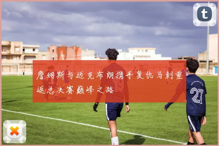 詹姆斯与迈克布朗携手复仇马刺重返总决赛巅峰之路