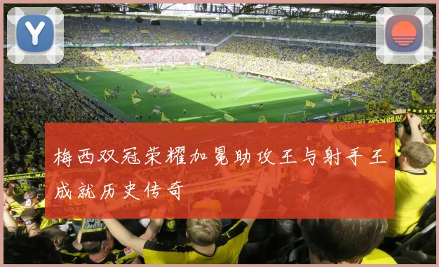 梅西双冠荣耀加冕助攻王与射手王成就历史传奇