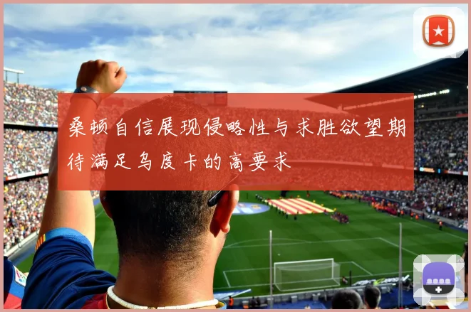 桑顿自信展现侵略性与求胜欲望期待满足乌度卡的高要求