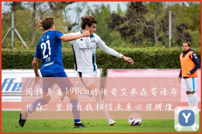 同样身高190cm的传奇艾弗森寄语布伦森：坚持自我相信未来必将辉煌