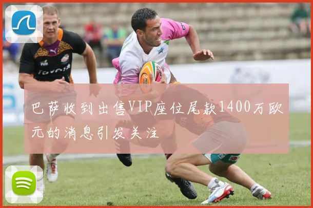巴萨收到出售VIP座位尾款1400万欧元的消息引发关注