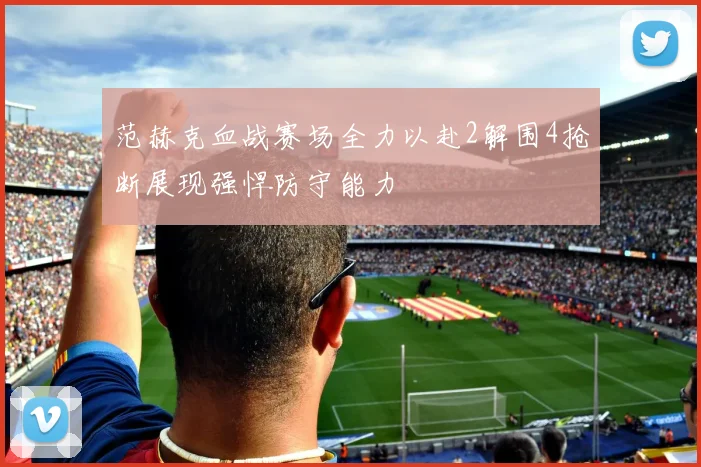 范赫克血战赛场全力以赴2解围4抢断展现强悍防守能力