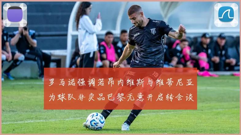 罗马诺强调若昂内维斯与维蒂尼亚为球队非卖品巴黎无意开启转会谈判