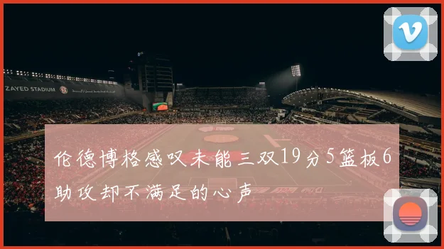 伦德博格感叹未能三双19分5篮板6助攻却不满足的心声