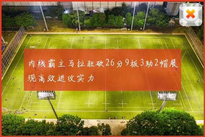 内线霸主马拉狂砍26分9板3助2帽展现高效进攻实力