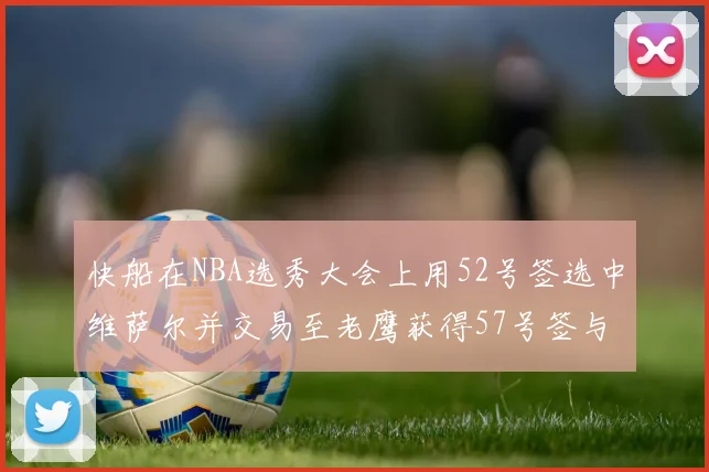 快船在NBA选秀大会上用52号签选中维萨尔并交易至老鹰获得57号签与现金补偿