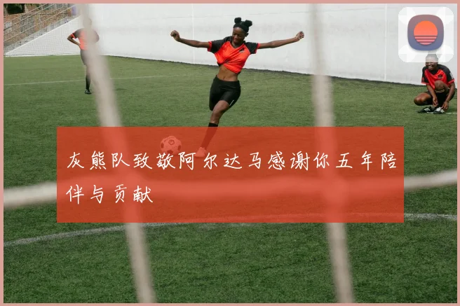 灰熊队致敬阿尔达马感谢你五年陪伴与贡献