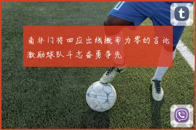 南非门将回应出线概率为零的言论激励球队斗志奋勇争先