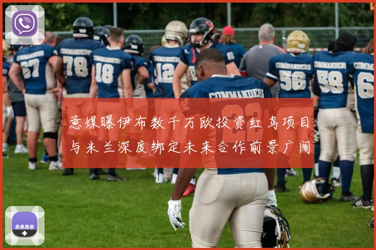 意媒曝伊布数千万欧投资红鸟项目与米兰深度绑定未来合作前景广阔